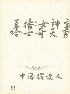 直播:女神家的哈士奇天秀小说免费阅读