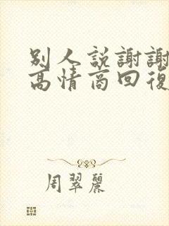别人说谢谢夸奖高情商回复