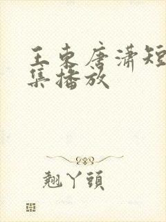 王东唐潇短剧全集播放