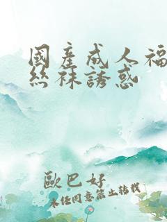 国产成人福利片丝袜诱惑
