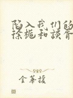 陷入我们的热恋徐栀和谈胥到底有没有谈过