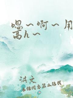 嗯～啊～用力～高h～
