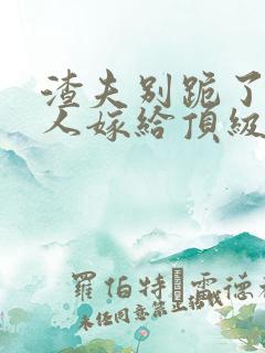渣夫别跪了,夫人嫁给顶级大佬啦小说