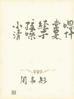 小孩经常嗯嗯的清嗓子是什么原因