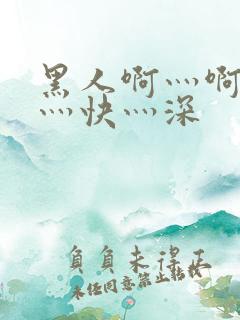 黑人啊灬啊灬啊灬快灬深