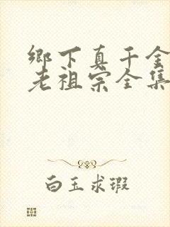 乡下真千金竟是老祖宗全集短剧