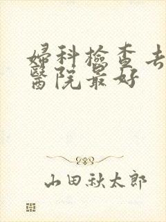 妇科检查去哪家医院最好