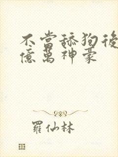 不当舔狗后成为亿万神豪