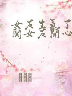 女友生气了怎么哄女友开心的话语