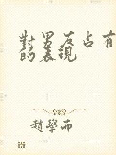 对男友占有欲强的表现
