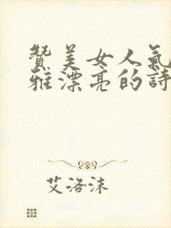赞美女人气质高雅漂亮的诗句