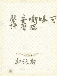 声音嘶哑可能是什么病