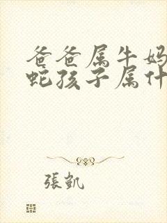 爸爸属牛妈妈属蛇孩子属什么好