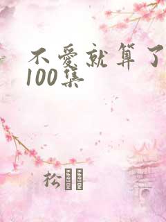 不爱就算了短剧100集