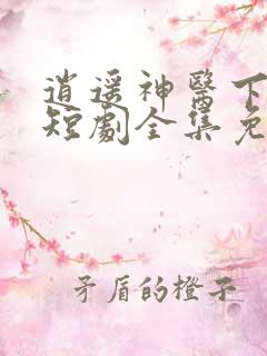 逍遥神医下都市短剧全集免费