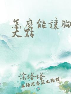 怎么能让胸部变大点