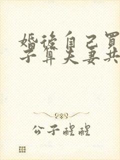 婚后自己买的房子算夫妻共同财产吗