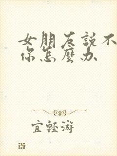 女朋友说不想理你怎么办