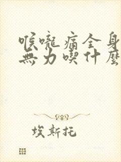 喉咙痛全身酸痛无力吃什么药
