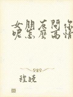 女朋友问你干嘛呢怎么高情商回复