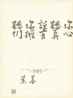 听你说听你说我们拥有真心的朋友是什么歌