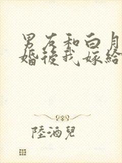 男友和白月光求婚后我嫁给死对头