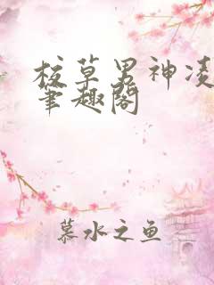 校草男神凌云河笔趣阁
