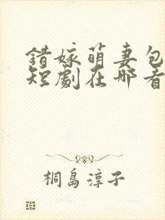 错嫁萌妻包甜的短剧在哪看