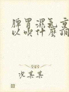 脾胃湿气重,可以吃什么调理