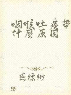 咽喉吐痰带血是什么原因