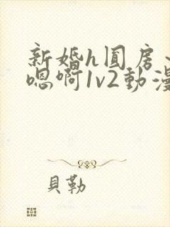 新婚h圆房～h嗯啊1v2动漫
