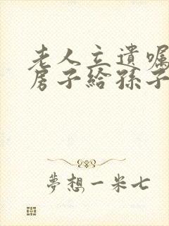 老人立遗嘱要把房子给孙子需要律师公证吗