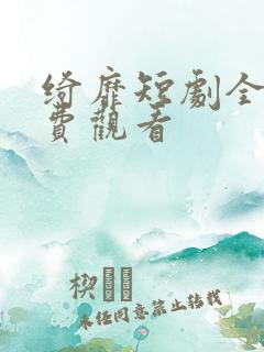 绮靡短剧全集免费观看