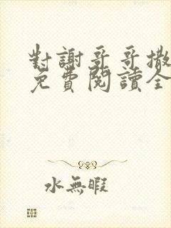 对谢哥哥撒个娇免费阅读全文笔趣阁