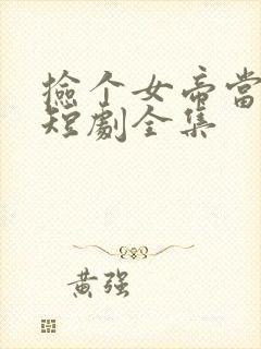 捡个女帝当老婆短剧全集