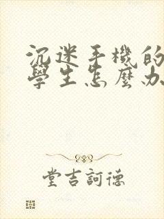 沉迷手机的初三学生怎么办