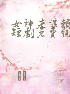 女神老婆赖上我短剧免费观看高清