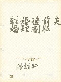 离婚后前夫求复婚短剧版