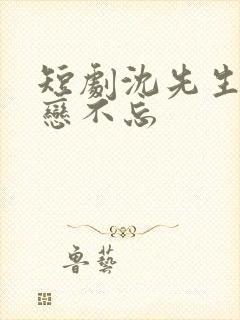 短剧沈先生的恋恋不忘