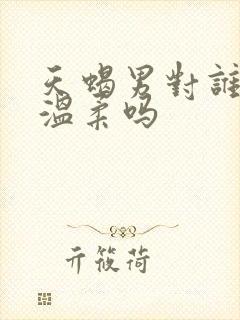 天蝎男对谁都很温柔吗