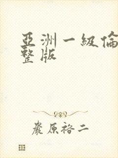 亚洲一级伦理完整版