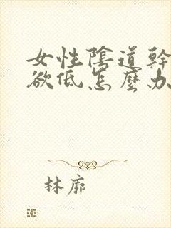 女性阴道干涩性欲低怎么办