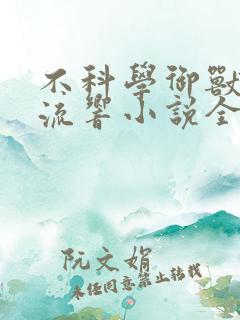 不科学御兽轻泉流响小说全集免费
