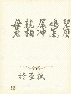 母亲属鸡儿子属兔相冲怎么化解