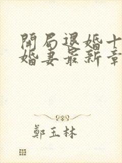 开局退婚十个未婚妻最新章节列表