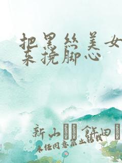 把黑丝美女绑起来挠脚心