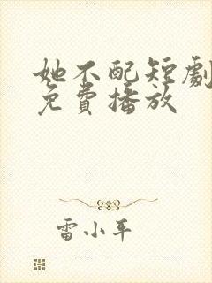 她不配短剧全集免费播放