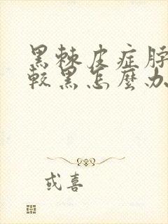黑棘皮症脖子比较黑怎么办