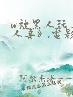 w被黑人玩弄的人妻》,电影