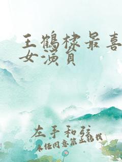 王鹤棣最喜欢的女演员